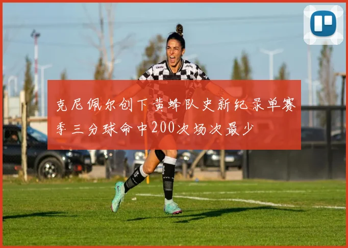 克尼佩尔创下黄蜂队史新纪录单赛季三分球命中200次场次最少