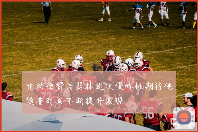 伦纳德赞马瑟林进攻侵略性期待他随着时间不断提升表现