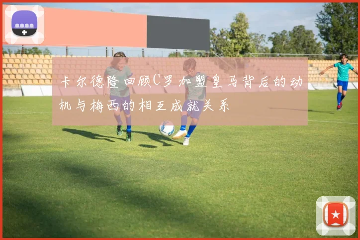 卡尔德隆回顾C罗加盟皇马背后的动机与梅西的相互成就关系