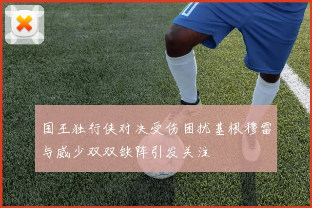 国王独行侠对决受伤困扰基根穆雷与威少双双缺阵引发关注