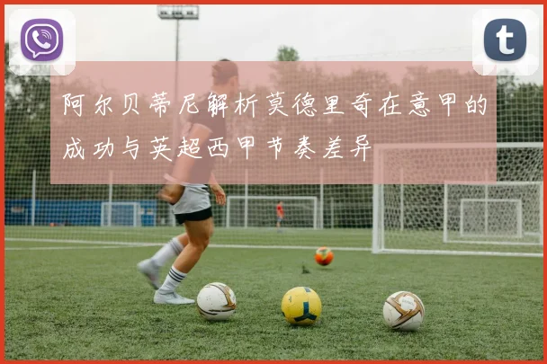 阿尔贝蒂尼解析莫德里奇在意甲的成功与英超西甲节奏差异