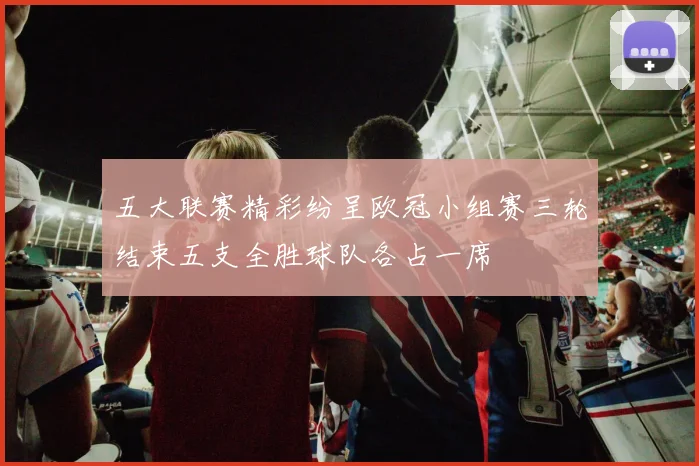 五大联赛精彩纷呈欧冠小组赛三轮结束五支全胜球队各占一席