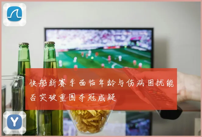 快船新赛季面临年龄与伤病困扰能否突破重围夺冠成疑