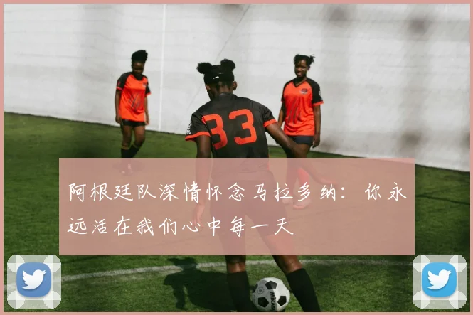 阿根廷队深情怀念马拉多纳：你永远活在我们心中每一天