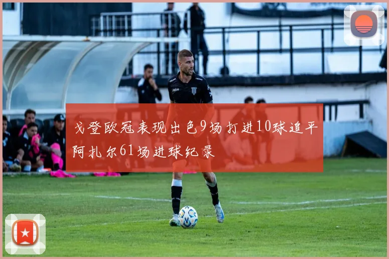 戈登欧冠表现出色9场打进10球追平阿扎尔61场进球纪录