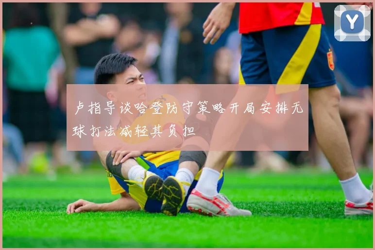卢指导谈哈登防守策略开局安排无球打法减轻其负担