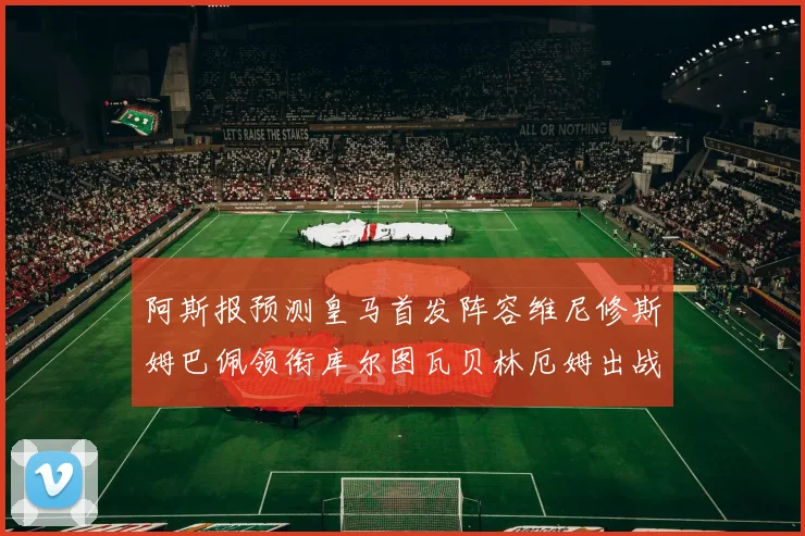 阿斯报预测皇马首发阵容维尼修斯姆巴佩领衔库尔图瓦贝林厄姆出战