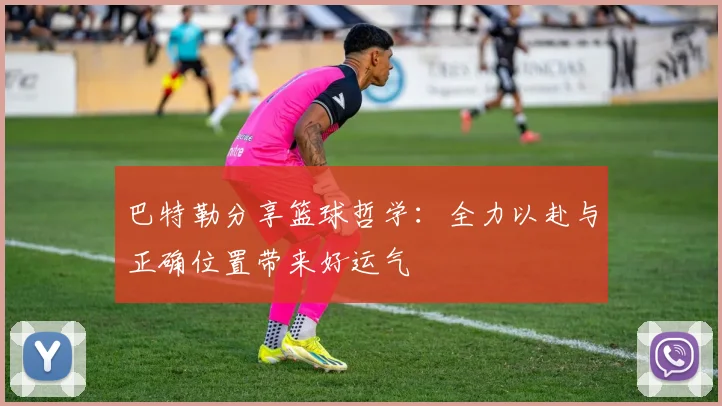 巴特勒分享篮球哲学：全力以赴与正确位置带来好运气