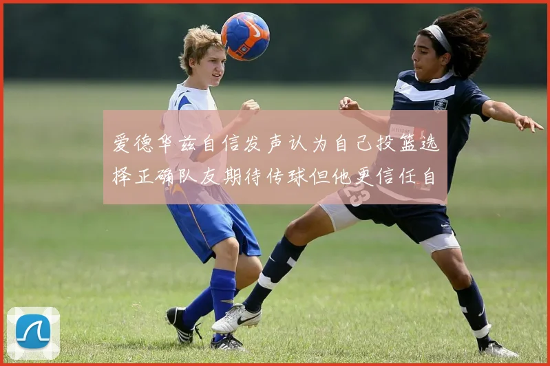 爱德华兹自信发声认为自己投篮选择正确队友期待传球但他更信任自己