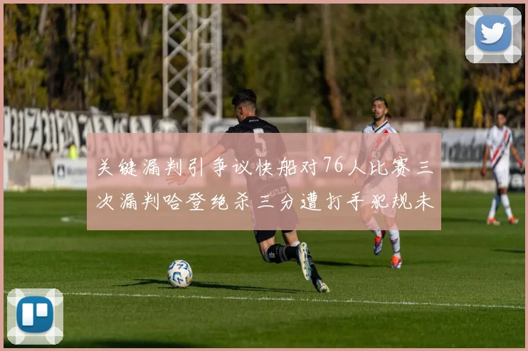 关键漏判引争议快船对76人比赛三次漏判哈登绝杀三分遭打手犯规未判