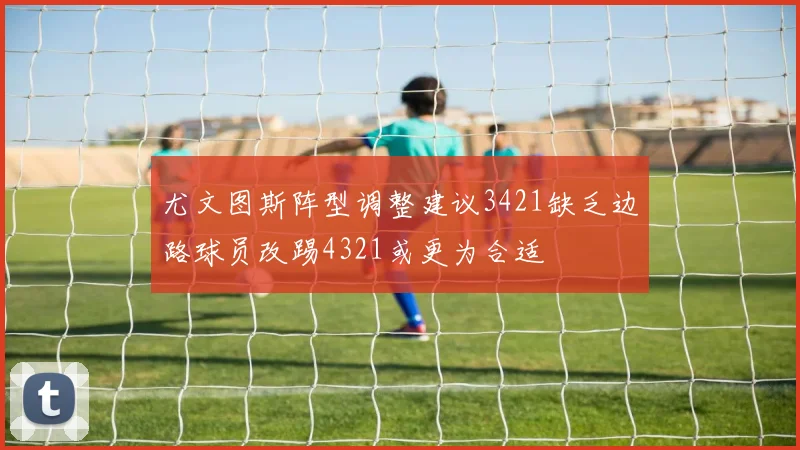 尤文图斯阵型调整建议3421缺乏边路球员改踢4321或更为合适
