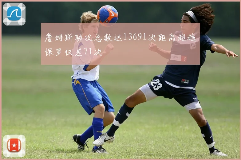 詹姆斯助攻总数达13691次距离超越保罗仅差71次