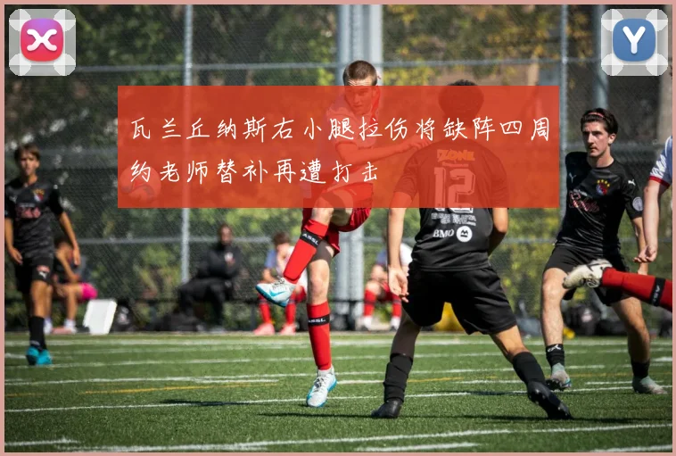 瓦兰丘纳斯右小腿拉伤将缺阵四周约老师替补再遭打击