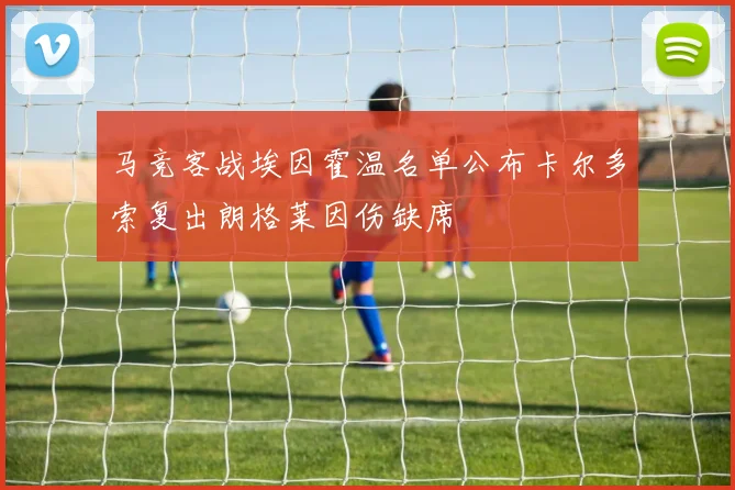 马竞客战埃因霍温名单公布卡尔多索复出朗格莱因伤缺席