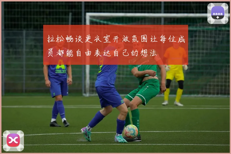 拉松畅谈更衣室开放氛围让每位成员都能自由表达自己的想法