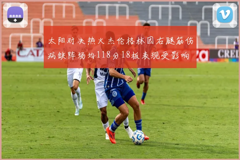太阳对决热火杰伦格林因右腿筋伤病缺阵场均118分18板表现受影响