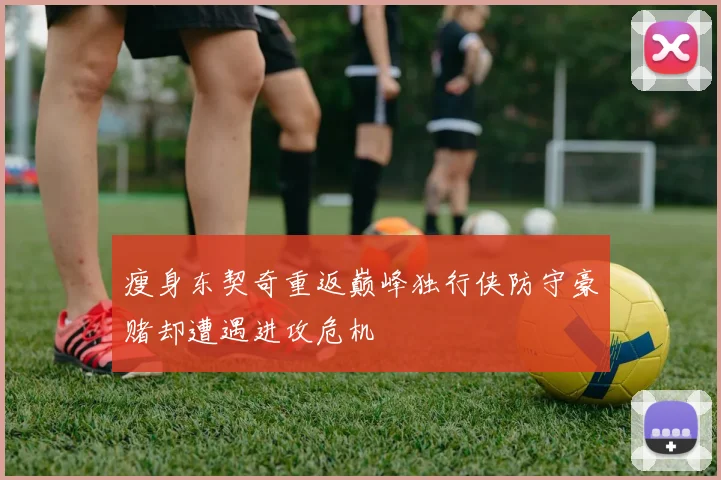 瘦身东契奇重返巅峰独行侠防守豪赌却遭遇进攻危机