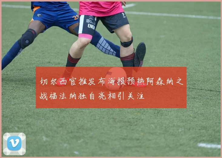 切尔西官推发布海报预热阿森纳之战福法纳独自亮相引关注