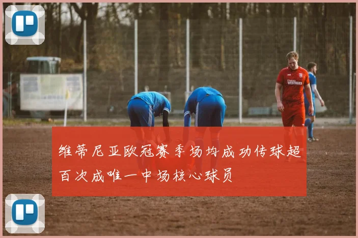 维蒂尼亚欧冠赛季场均成功传球超百次成唯一中场核心球员