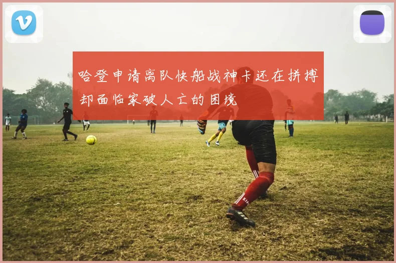 哈登申请离队快船战神卡还在拼搏却面临家破人亡的困境