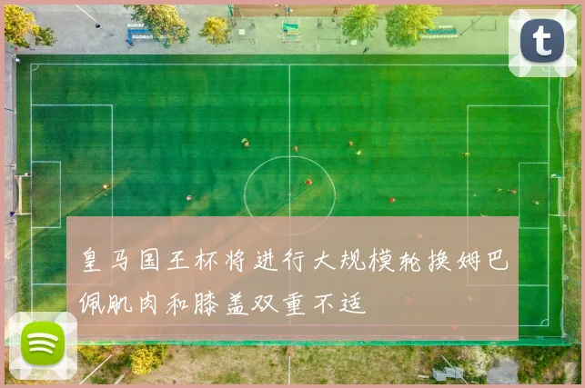 皇马国王杯将进行大规模轮换姆巴佩肌肉和膝盖双重不适