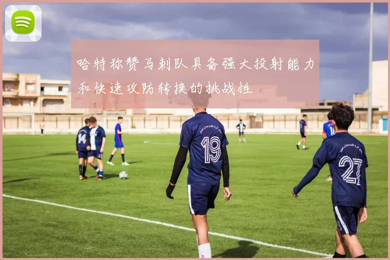 哈特称赞马刺队具备强大投射能力和快速攻防转换的挑战性