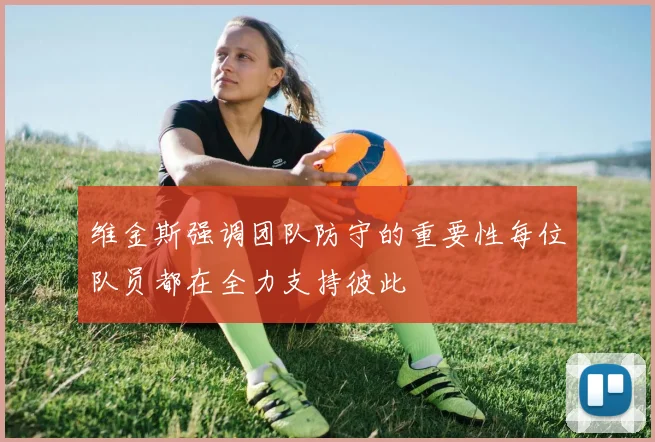 维金斯强调团队防守的重要性每位队员都在全力支持彼此