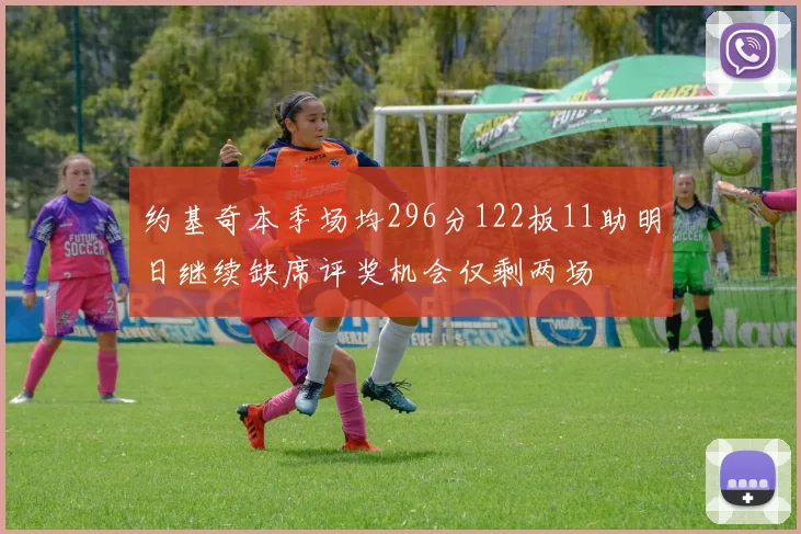 约基奇本季场均296分122板11助明日继续缺席评奖机会仅剩两场