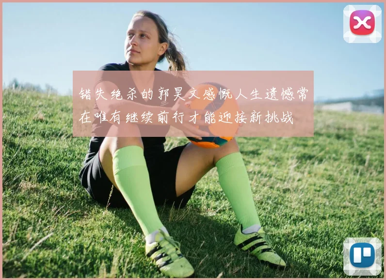 错失绝杀的郭昊文感慨人生遗憾常在唯有继续前行才能迎接新挑战