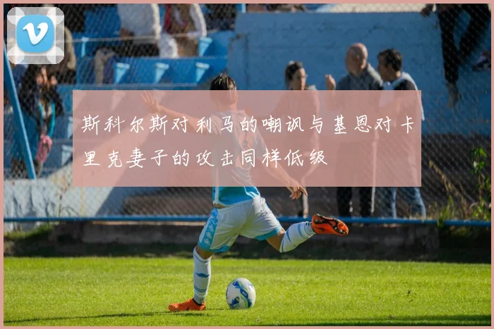 斯科尔斯对利马的嘲讽与基恩对卡里克妻子的攻击同样低级