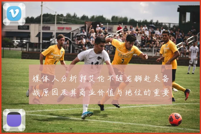 媒体人分析郭艾伦不随龙狮赴美备战原因及其商业价值与地位的重要性