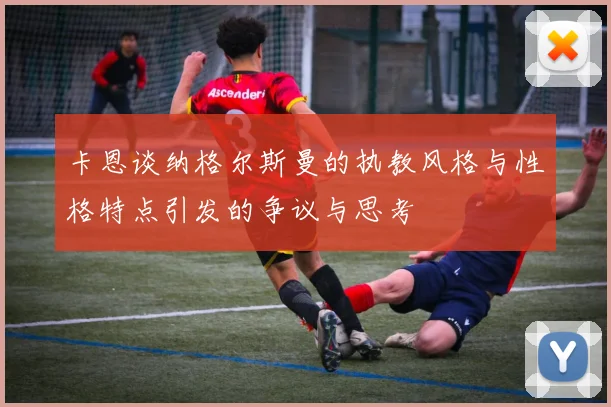 卡恩谈纳格尔斯曼的执教风格与性格特点引发的争议与思考