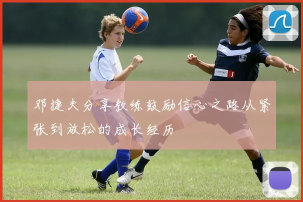 邓捷夫分享教练鼓励信心之路从紧张到放松的成长经历