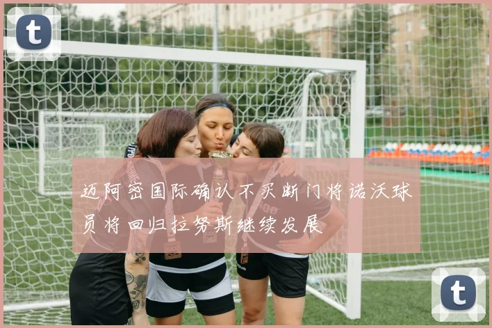 迈阿密国际确认不买断门将诺沃球员将回归拉努斯继续发展