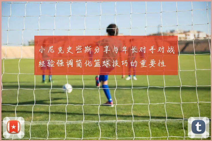 小尼克史密斯分享与年长对手对战经验强调简化篮球技巧的重要性