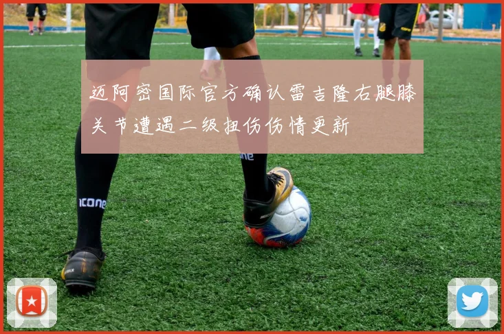 迈阿密国际官方确认雷吉隆右腿膝关节遭遇二级扭伤伤情更新