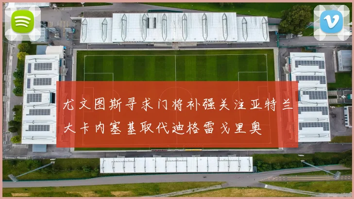 尤文图斯寻求门将补强关注亚特兰大卡内塞基取代迪格雷戈里奥