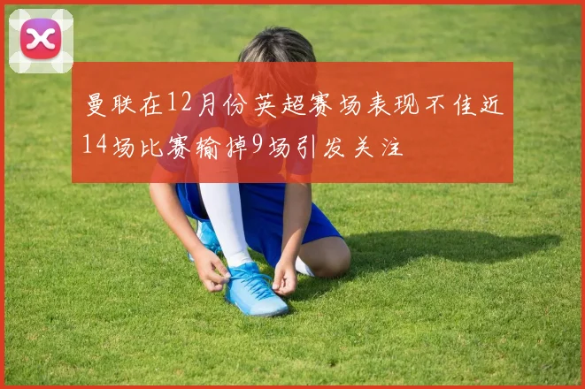 曼联在12月份英超赛场表现不佳近14场比赛输掉9场引发关注