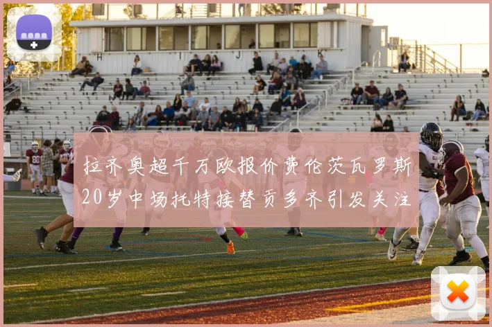 拉齐奥超千万欧报价费伦茨瓦罗斯20岁中场托特接替贡多齐引发关注