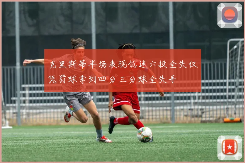 克里斯蒂半场表现低迷六投全失仅凭罚球拿到四分三分球全失手