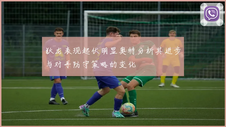 狄龙表现起伏明显奥特分析其进步与对手防守策略的变化