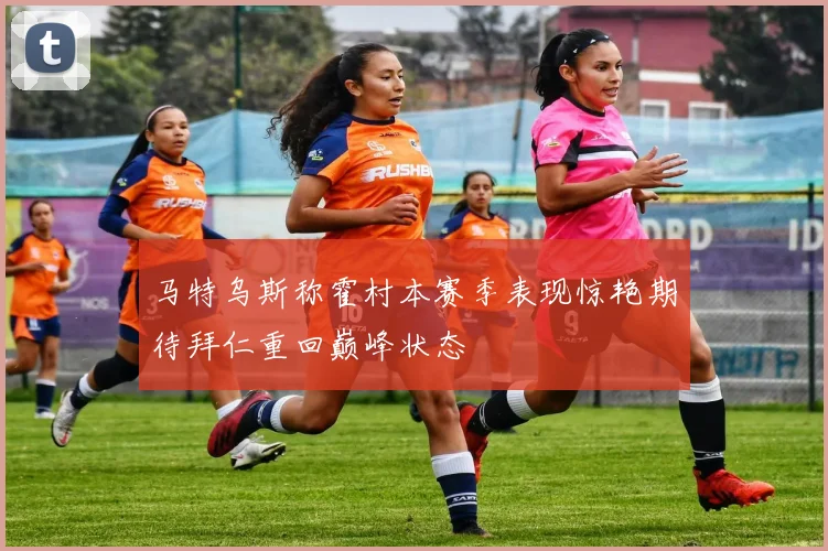 马特乌斯称霍村本赛季表现惊艳期待拜仁重回巅峰状态