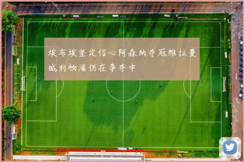 埃布埃坚定信心阿森纳夺冠维拉曼城利物浦仍在争夺中