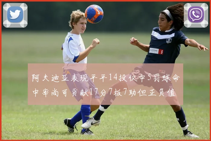 阿夫迪亚表现平平14投仅中5罚球命中率尚可贡献17分7板7助但正负值惨淡