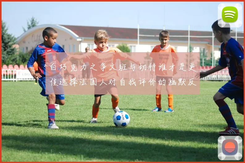 白巧克力之争文班与切特谁才是更佳选择法国人对自我评价的幽默反思