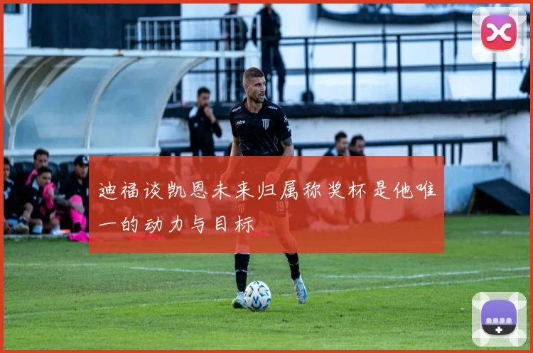 迪福谈凯恩未来归属称奖杯是他唯一的动力与目标