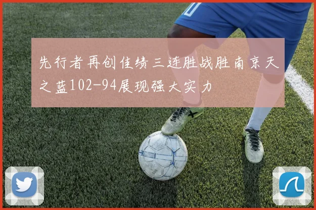 先行者再创佳绩三连胜战胜南京天之蓝102-94展现强大实力