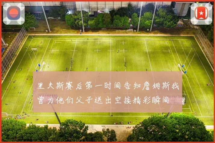 里夫斯赛后第一时间告知詹姆斯我曾为他们父子送出空接精彩瞬间