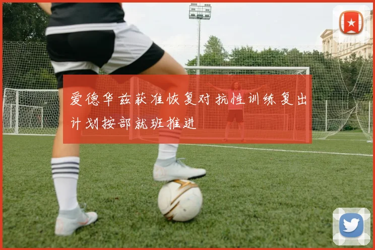爱德华兹获准恢复对抗性训练复出计划按部就班推进