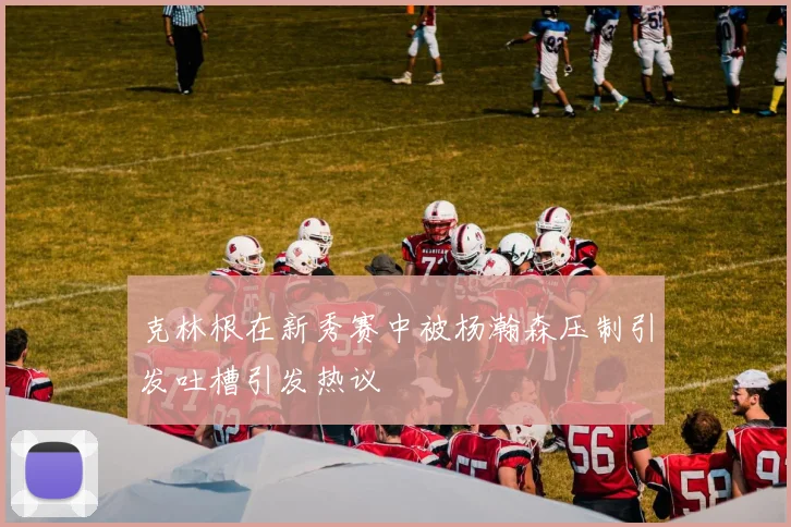 克林根在新秀赛中被杨瀚森压制引发吐槽引发热议